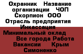 Охранник › Название организации ­ ЧОП Скорпион, ООО › Отрасль предприятия ­ Инкассация › Минимальный оклад ­ 15 000 - Все города Работа » Вакансии   . Крым,Симоненко